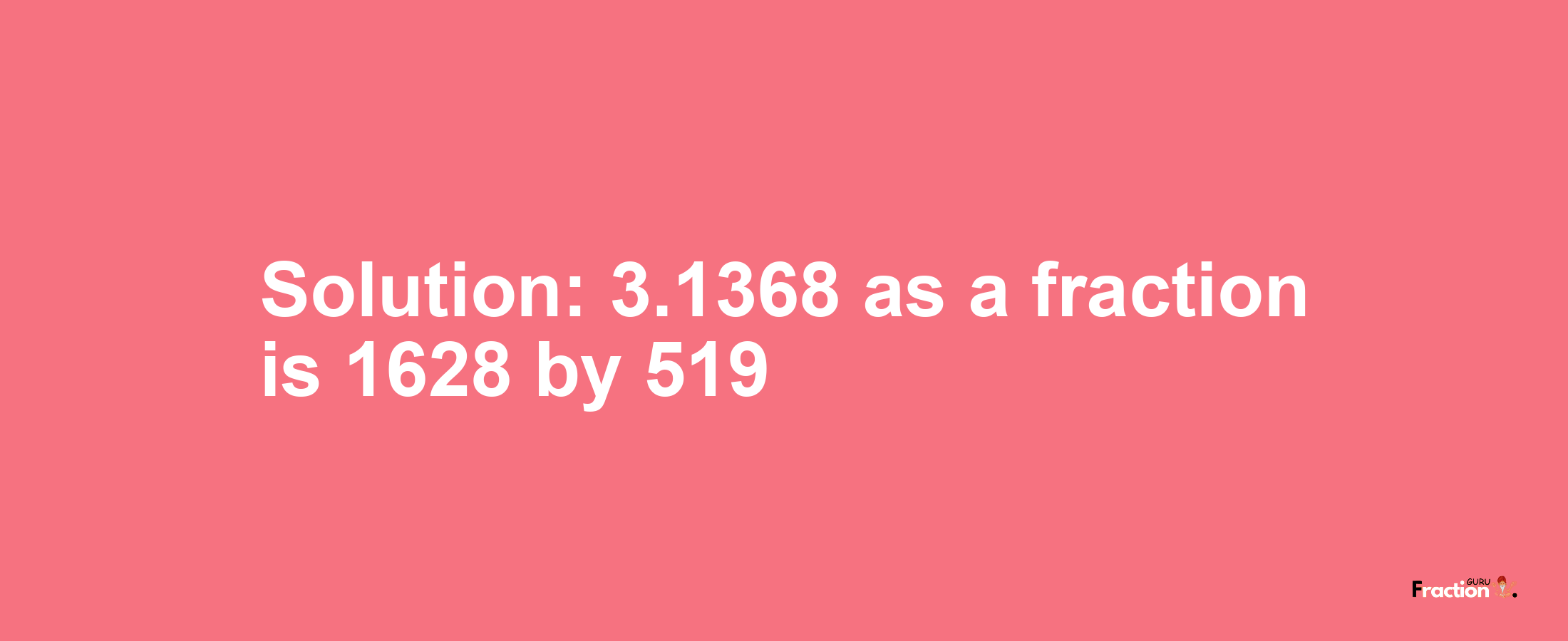 Solution:3.1368 as a fraction is 1628/519